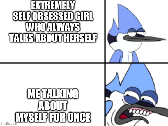 Annoying | EXTREMELY SELF OBSESSED GIRL WHO ALWAYS TALKS ABOUT HERSELF; ME TALKING ABOUT MYSELF FOR ONCE | image tagged in disgusted mordecai | made w/ Imgflip meme maker