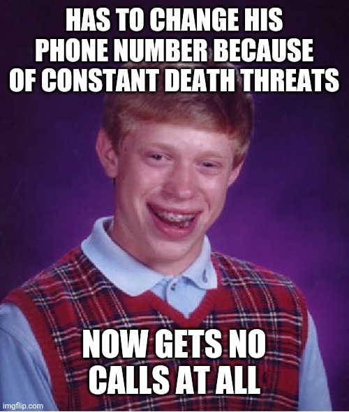 Bad Luck Brian | HAS TO CHANGE HIS PHONE NUMBER BECAUSE OF CONSTANT DEATH THREATS; NOW GETS NO CALLS AT ALL | image tagged in memes,bad luck brian | made w/ Imgflip meme maker