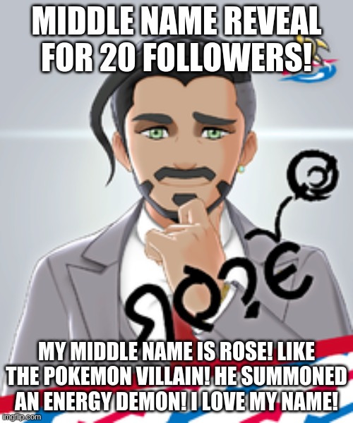 Next reveal at 25 followers! | MIDDLE NAME REVEAL FOR 20 FOLLOWERS! MY MIDDLE NAME IS ROSE! LIKE THE POKEMON VILLAIN! HE SUMMONED AN ENERGY DEMON! I LOVE MY NAME! | image tagged in reeeeeeeeeeeeeeeeeeeeee | made w/ Imgflip meme maker