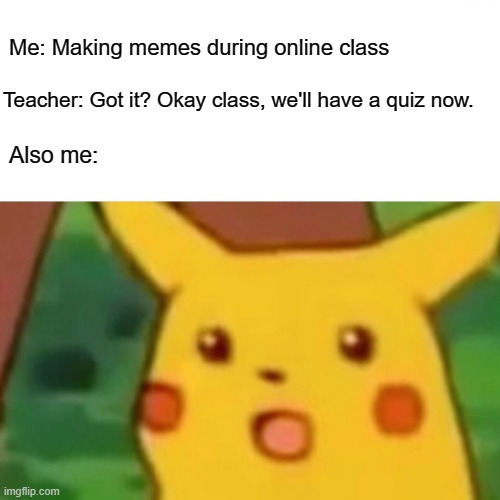 Online Learning Shenanigans | Me: Making memes during online class; Teacher: Got it? Okay class, we'll have a quiz now. Also me: | image tagged in memes,surprised pikachu,online learning,quarantine | made w/ Imgflip meme maker