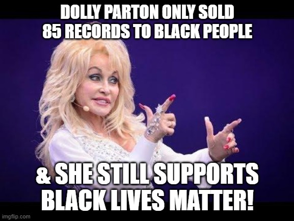 Dolly & Black Lives Matter | DOLLY PARTON ONLY SOLD 85 RECORDS TO BLACK PEOPLE; & SHE STILL SUPPORTS BLACK LIVES MATTER! | image tagged in dolly parton see friends at party | made w/ Imgflip meme maker