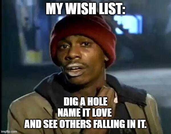 Y'all Got Any More Of That | MY WISH LIST:; DIG A HOLE
NAME IT LOVE 
AND SEE OTHERS FALLING IN IT. | image tagged in memes,y'all got any more of that | made w/ Imgflip meme maker