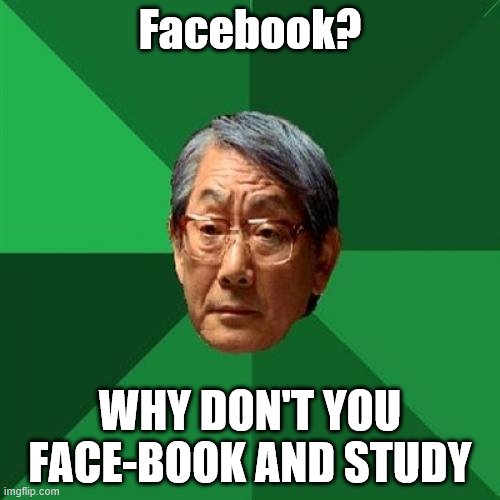 High Expectations Asian Father Meme | Facebook? WHY DON'T YOU FACE-BOOK AND STUDY | image tagged in memes,high expectations asian father | made w/ Imgflip meme maker