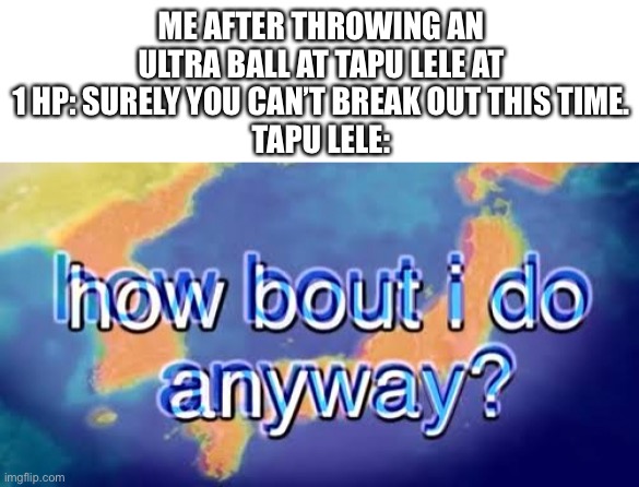 Tapus are pain | ME AFTER THROWING AN ULTRA BALL AT TAPU LELE AT 1 HP: SURELY YOU CAN’T BREAK OUT THIS TIME.
TAPU LELE: | image tagged in how about i do it anyway | made w/ Imgflip meme maker