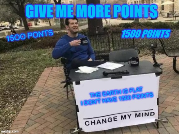 GIVE ME MORE UPVOTES!!!!!!!!! | GIVE ME MORE POINTS; 15OO PONTS; 1500 POINTS; THE EARTH IS FLAT
I DON'T HAVE 1500 POINTS | image tagged in memes,change my mind | made w/ Imgflip meme maker