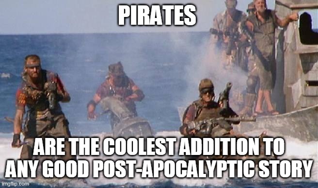 waterworld | PIRATES; ARE THE COOLEST ADDITION TO ANY GOOD POST-APOCALYPTIC STORY | image tagged in waterworld | made w/ Imgflip meme maker