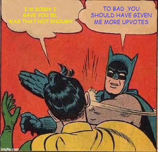 GIVE ME MORE!!!!! | I'M SORRY I GAVE YOU 50, WAS THAT NOT ENOUGH; TO BAD ,YOU SHOULD HAVE GIVEN ME MORE UPVOTES | image tagged in memes,batman slapping robin | made w/ Imgflip meme maker