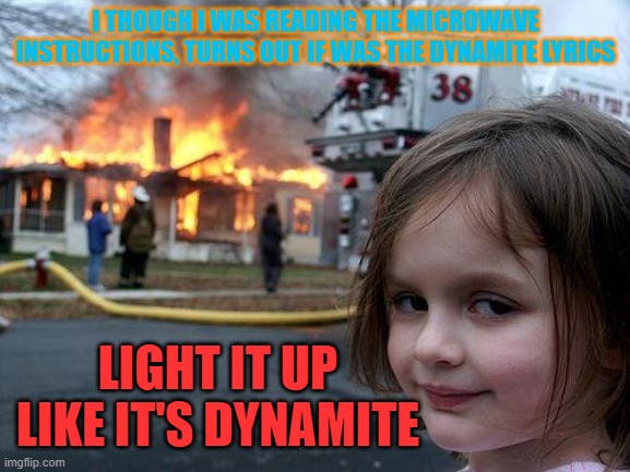 oops I light up the house | I THOUGH I WAS READING THE MICROWAVE INSTRUCTIONS, TURNS OUT IF WAS THE DYNAMITE LYRICS; LIGHT IT UP LIKE IT'S DYNAMITE | image tagged in memes,disaster girl | made w/ Imgflip meme maker