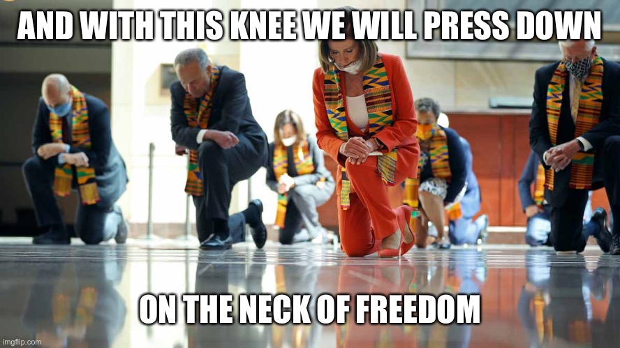 pelosi kneeling black lives matter | AND WITH THIS KNEE WE WILL PRESS DOWN; ON THE NECK OF FREEDOM | image tagged in pelosi kneeling black lives matter | made w/ Imgflip meme maker