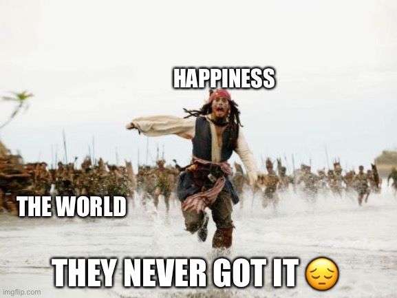 The pursuit of happiness. Literally | HAPPINESS; THE WORLD; THEY NEVER GOT IT 😔 | image tagged in memes,jack sparrow being chased | made w/ Imgflip meme maker