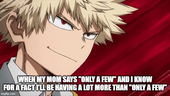 bakubro | WHEN MY MOM SAYS "ONLY A FEW" AND I KNOW FOR A FACT I'LL BE HAVING A LOT MORE THAN "ONLY A FEW" | image tagged in memes | made w/ Imgflip meme maker