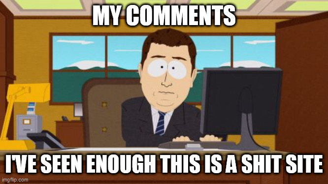 Aaaaand Its Gone | MY COMMENTS; I'VE SEEN ENOUGH THIS IS A SHIT SITE | image tagged in memes,aaaaand its gone | made w/ Imgflip meme maker