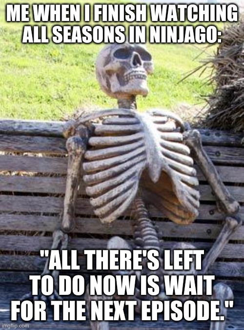 Waiting Skeleton | ME WHEN I FINISH WATCHING ALL SEASONS IN NINJAGO:; "ALL THERE'S LEFT TO DO NOW IS WAIT FOR THE NEXT EPISODE." | image tagged in memes,waiting skeleton,ninjago,funny | made w/ Imgflip meme maker