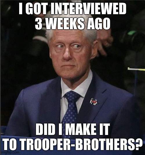 Bill Clinton Scared | I GOT INTERVIEWED 3 WEEKS AGO; DID I MAKE IT TO TROOPER-BROTHERS? | image tagged in bill clinton scared | made w/ Imgflip meme maker