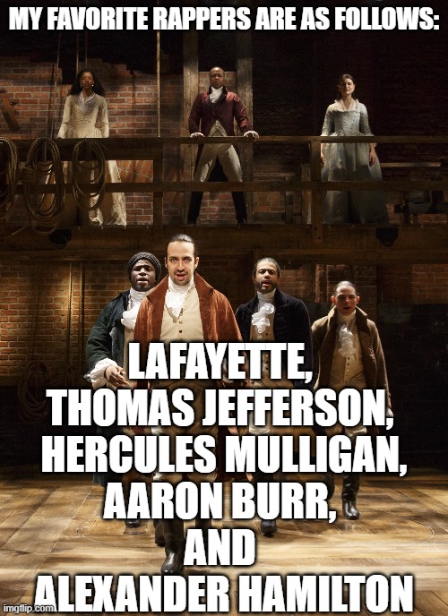 this is true tho XD | MY FAVORITE RAPPERS ARE AS FOLLOWS:; LAFAYETTE, 
THOMAS JEFFERSON, 
HERCULES MULLIGAN,
AARON BURR, 
AND 
ALEXANDER HAMILTON | image tagged in hamilton,memes,funny,rap,songs | made w/ Imgflip meme maker