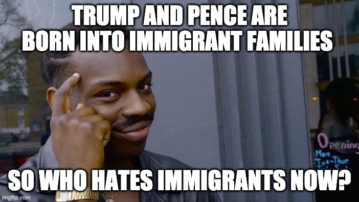 think deeply | TRUMP AND PENCE ARE BORN INTO IMMIGRANT FAMILIES; SO WHO HATES IMMIGRANTS NOW? | image tagged in memes,roll safe think about it | made w/ Imgflip meme maker
