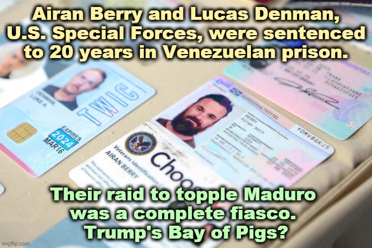 Trump denies all responsibility. Not just for this, for everything. But he will take credit for other peoples' successes. | Airan Berry and Lucas Denman, U.S. Special Forces, were sentenced to 20 years in Venezuelan prison. Their raid to topple Maduro 
was a complete fiasco. 
Trump's Bay of Pigs? | image tagged in berry and denman us special forces in venezuelan jail,venezuela,raid,catastrophe,trump,incompetence | made w/ Imgflip meme maker