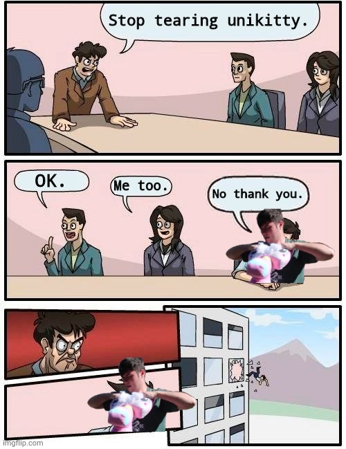 Jaxen gets yeet out the window |  Stop tearing unikitty. OK. Me too. No thank you. | image tagged in memes,boardroom meeting suggestion,plainrock124 only 2000 for ever made | made w/ Imgflip meme maker