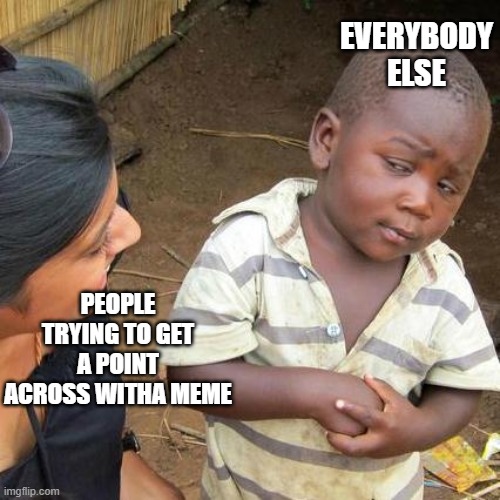 Third World Skeptical Kid Meme | PEOPLE TRYING TO GET A POINT ACROSS WITHA MEME EVERYBODY ELSE | image tagged in memes,third world skeptical kid | made w/ Imgflip meme maker