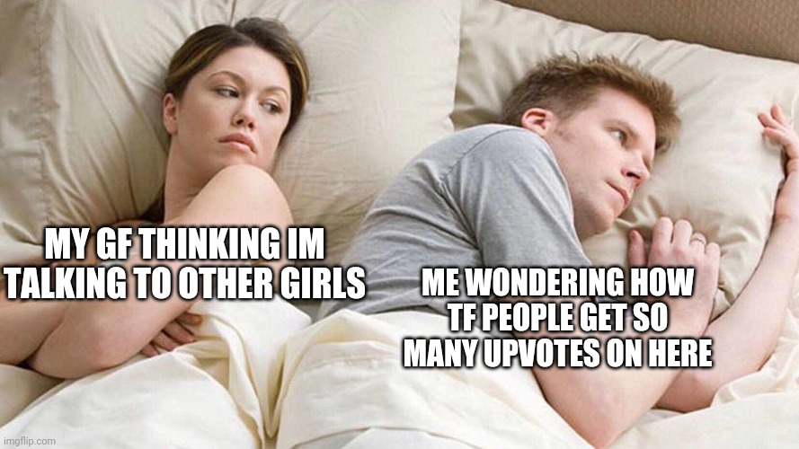 She actually confronted me about this... | MY GF THINKING IM TALKING TO OTHER GIRLS; ME WONDERING HOW TF PEOPLE GET SO MANY UPVOTES ON HERE | image tagged in i bet he's thinking about other women | made w/ Imgflip meme maker