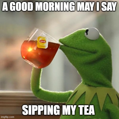 But That's None Of My Business | A GOOD MORNING MAY I SAY; SIPPING MY TEA | image tagged in memes,but that's none of my business,kermit the frog | made w/ Imgflip meme maker