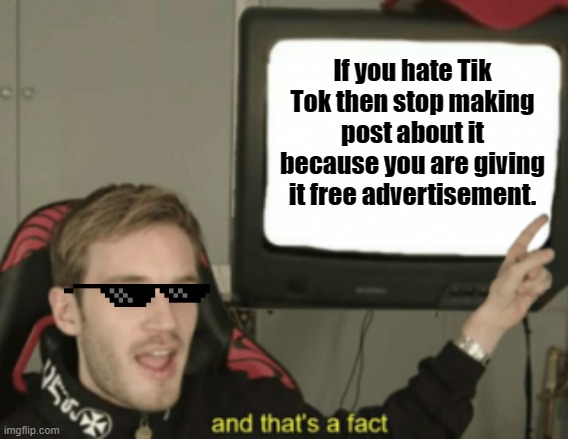 and that's a fact | If you hate Tik Tok then stop making post about it because you are giving it free advertisement. | image tagged in and that's a fact | made w/ Imgflip meme maker