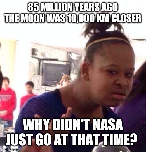 Black Girl Wat | 85 MILLION YEARS AGO THE MOON WAS 10,000 KM CLOSER; WHY DIDN'T NASA JUST GO AT THAT TIME? | image tagged in memes,black girl wat | made w/ Imgflip meme maker