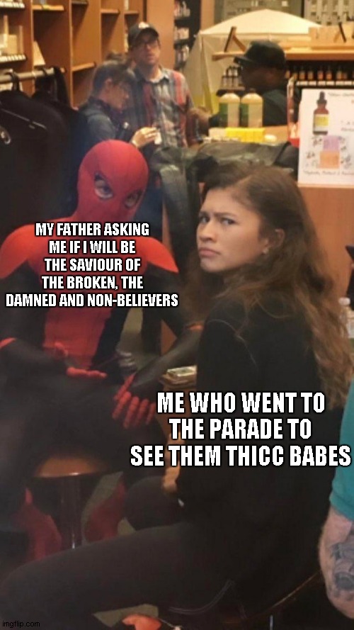 Spider man and MJ. | MY FATHER ASKING ME IF I WILL BE THE SAVIOUR OF THE BROKEN, THE DAMNED AND NON-BELIEVERS; ME WHO WENT TO THE PARADE TO SEE THEM THICC BABES | image tagged in spider man and mj | made w/ Imgflip meme maker