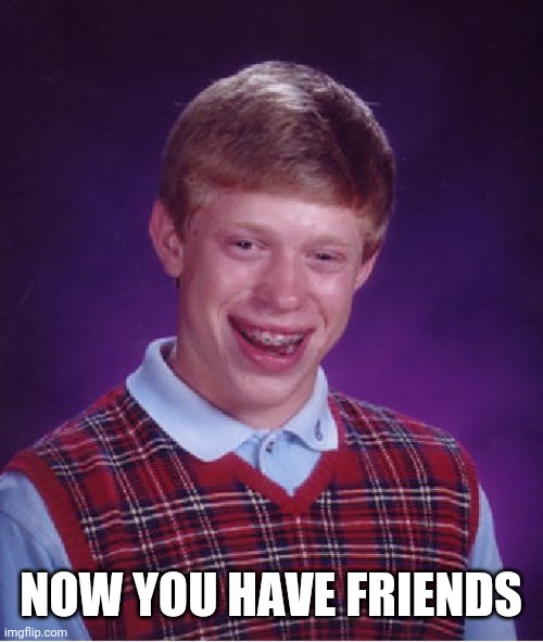 Bad Luck Brian Meme | NOW YOU HAVE FRIENDS | image tagged in memes,bad luck brian | made w/ Imgflip meme maker