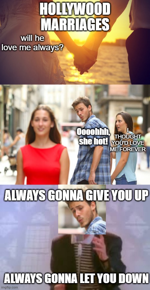 Hollywood Betrayl | HOLLYWOOD MARRIAGES; will he love me always? I THOUGHT YOU'D LOVE ME FOREVER; Oooohhh, she hot! ALWAYS GONNA GIVE YOU UP; ALWAYS GONNA LET YOU DOWN | image tagged in memes,distracted boyfriend,never gonna give you up | made w/ Imgflip meme maker