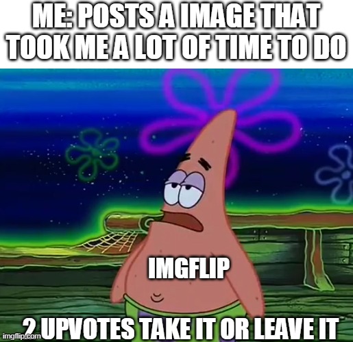 imgflip in a nutshell | ME: POSTS A IMAGE THAT TOOK ME A LOT OF TIME TO DO; IMGFLIP; 2 UPVOTES TAKE IT OR LEAVE IT | image tagged in patrick star take it or leave,imgflip,memes,funny | made w/ Imgflip meme maker