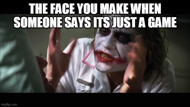 HAHAAAAA | THE FACE YOU MAKE WHEN SOMEONE SAYS ITS JUST A GAME | image tagged in memes,and everybody loses their minds | made w/ Imgflip meme maker