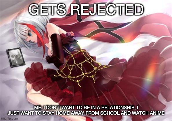Azur Lane Admiral Graf spee | GETS REJECTED; ME: I DON'T WANT TO BE IN A RELATIONSHIP, I JUST WANT TO STAY HOME AWAY FROM SCHOOL AND WATCH ANIME | image tagged in azur lane admiral graf spee | made w/ Imgflip meme maker
