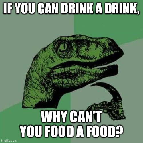 This really gets you thinking huh? | IF YOU CAN DRINK A DRINK, WHY CAN’T YOU FOOD A FOOD? | image tagged in raptor | made w/ Imgflip meme maker