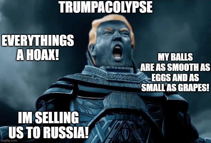 The Trumpocalypse | TRUMPACOLYPSE; EVERYTHINGS A HOAX! MY BALLS ARE AS SMOOTH AS EGGS AND AS SMALL AS GRAPES! IM SELLING US TO RUSSIA! | image tagged in trump,funny,memes,covid-19,coronavirus,donald trump | made w/ Imgflip meme maker