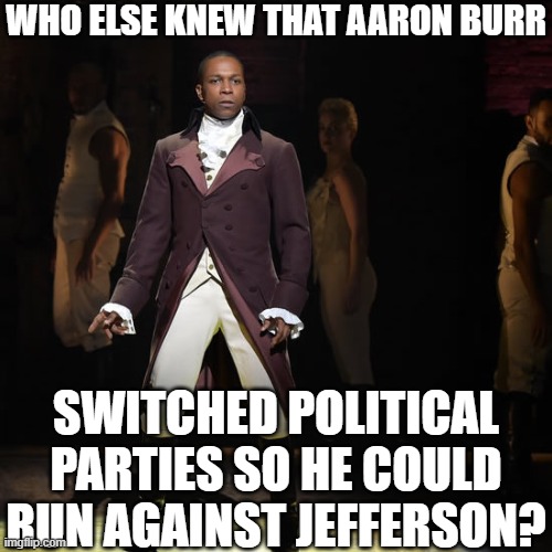 burr did switch parties to continue running |  WHO ELSE KNEW THAT AARON BURR; SWITCHED POLITICAL PARTIES SO HE COULD RUN AGAINST JEFFERSON? | image tagged in leslie odom jr as aaron burr in hamilton the musical,memes,true,hamilton | made w/ Imgflip meme maker