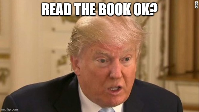 Trump Stupid Face | READ THE BOOK OK? | image tagged in trump stupid face | made w/ Imgflip meme maker