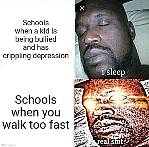 Sleeping Shaq Meme | Schools when a kid is being bullied and has crippling depression; Schools when you walk too fast | image tagged in memes,sleeping shaq | made w/ Imgflip meme maker