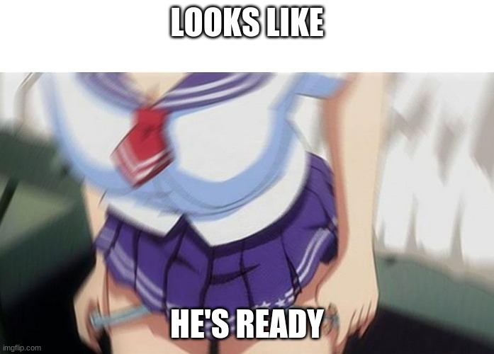 Boyz favorite time | LOOKS LIKE; HE'S READY | image tagged in anime girl | made w/ Imgflip meme maker