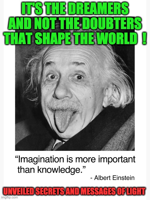 IMAGINATION | IT'S THE DREAMERS AND NOT THE DOUBTERS THAT SHAPE THE WORLD  ! UNVEILED SECRETS AND MESSAGES OF LIGHT | image tagged in imagination | made w/ Imgflip meme maker