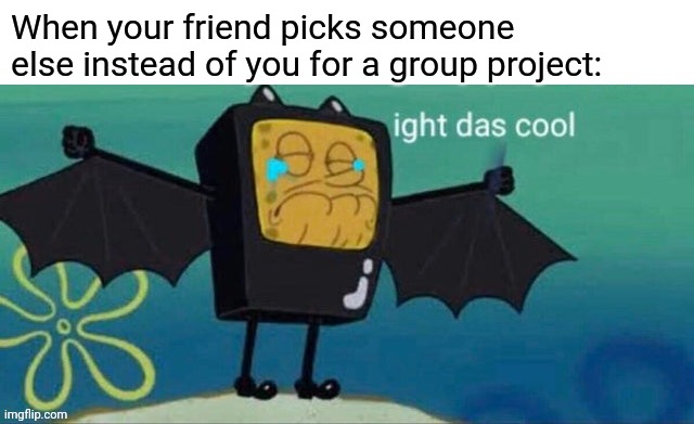 That's Not Ok | When your friend picks someone else instead of you for a group project: | image tagged in ight das cool | made w/ Imgflip meme maker