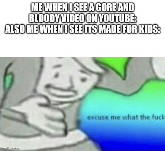 Excuse me wtf blank template | ME WHEN I SEE A GORE AND BLOODY VIDEO ON YOUTUBE:
ALSO ME WHEN I SEE ITS MADE FOR KIDS: | image tagged in excuse me wtf blank template | made w/ Imgflip meme maker