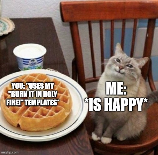 Cat likes their waffle | YOU: "USES MY "BURN IT IN HOLY FIRE!" TEMPLATES* ME: *IS HAPPY* | image tagged in cat likes their waffle | made w/ Imgflip meme maker