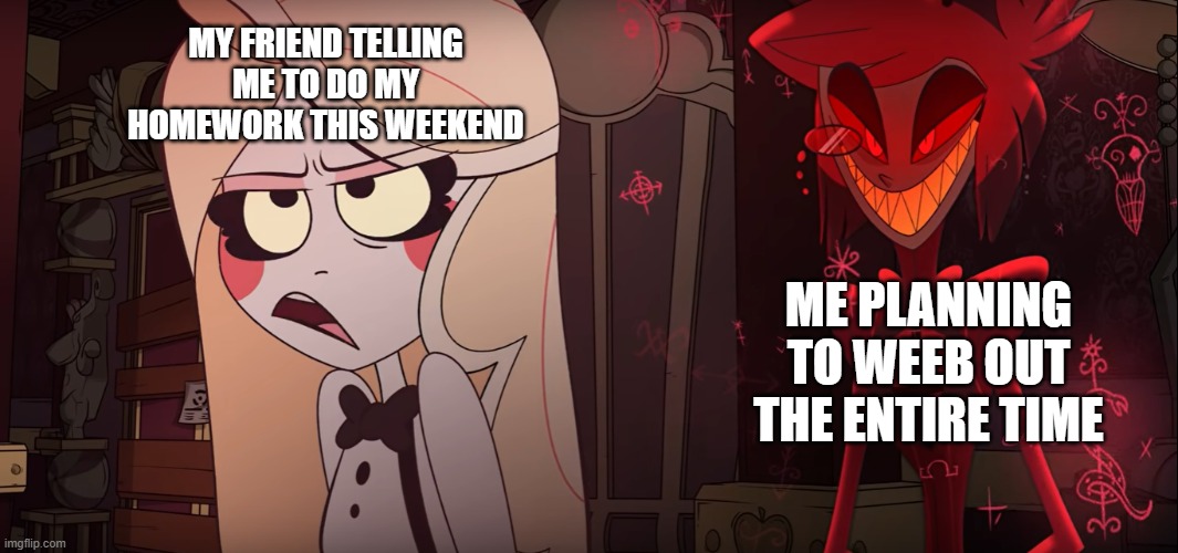 Case in point now | MY FRIEND TELLING ME TO DO MY HOMEWORK THIS WEEKEND; ME PLANNING TO WEEB OUT THE ENTIRE TIME | image tagged in hazbin hotel | made w/ Imgflip meme maker