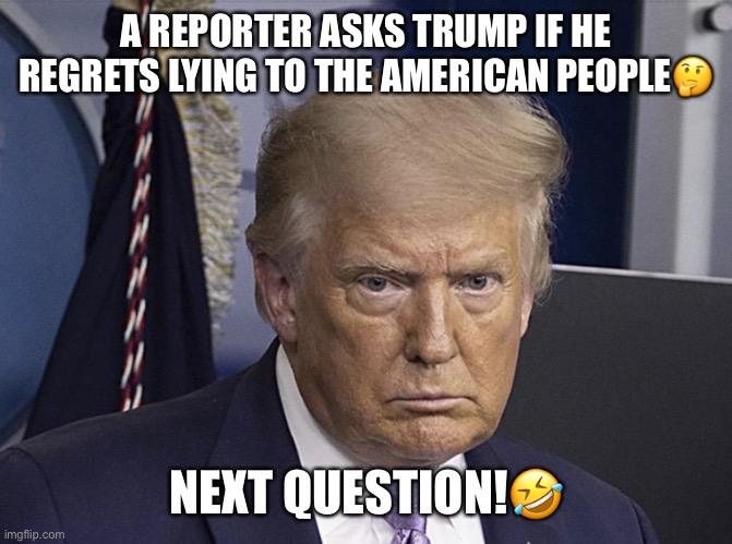 Liar In Chief | A REPORTER ASKS TRUMP IF HE  REGRETS LYING TO THE AMERICAN PEOPLE🤔; NEXT QUESTION!🤣 | image tagged in donald trump,liar in chief,trump supporters,disloyal,deplorable donald,con man | made w/ Imgflip meme maker