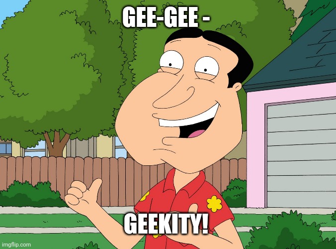 GEEKITY | GEE-GEE -; GEEKITY! | image tagged in quagmire family guy | made w/ Imgflip meme maker