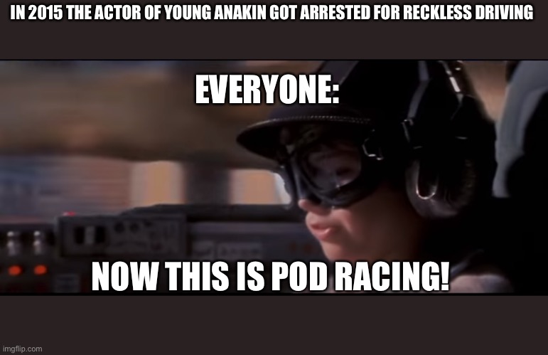 Now THIS is podracing! | IN 2015 THE ACTOR OF YOUNG ANAKIN GOT ARRESTED FOR RECKLESS DRIVING; EVERYONE:; NOW THIS IS POD RACING! | image tagged in now this is podracing | made w/ Imgflip meme maker