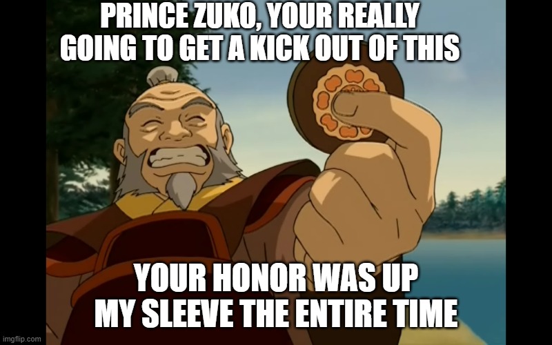 Iroh is evil. | PRINCE ZUKO, YOUR REALLY GOING TO GET A KICK OUT OF THIS; YOUR HONOR WAS UP MY SLEEVE THE ENTIRE TIME | image tagged in iroh | made w/ Imgflip meme maker