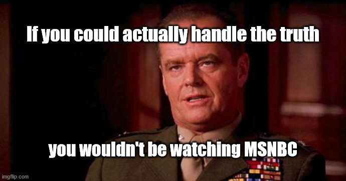 can't handle the truth | If you could actually handle the truth; you wouldn't be watching MSNBC | image tagged in msnbc,bias | made w/ Imgflip meme maker