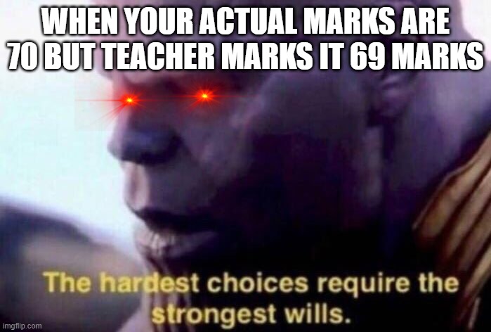 The hardest choices require the strongest wills | WHEN YOUR ACTUAL MARKS ARE 70 BUT TEACHER MARKS IT 69 MARKS | image tagged in the hardest choices require the strongest wills | made w/ Imgflip meme maker